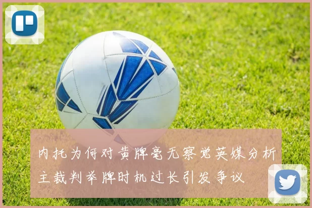 内托为何对黄牌毫无察觉英媒分析主裁判举牌时机过长引发争议