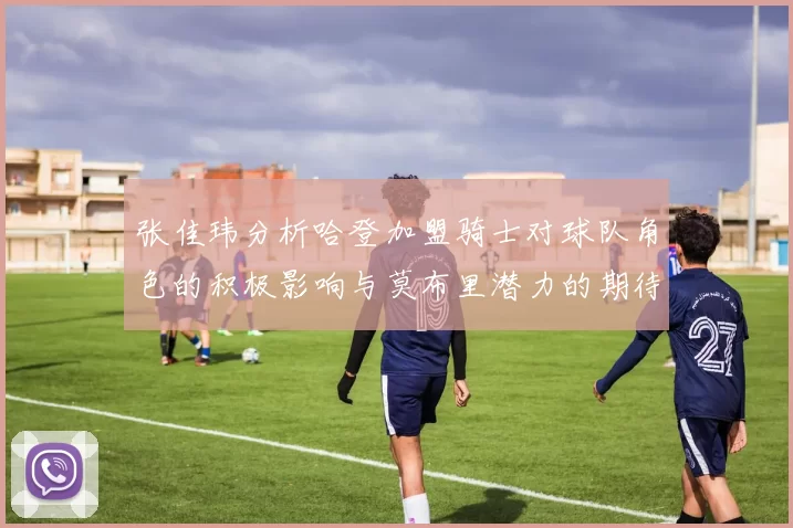 张佳玮分析哈登加盟骑士对球队角色的积极影响与莫布里潜力的期待